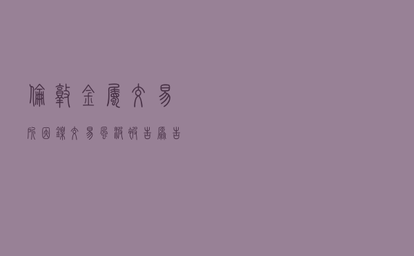 伦敦金属交易所因镍交易风波被告 原告索赔4.56亿美元