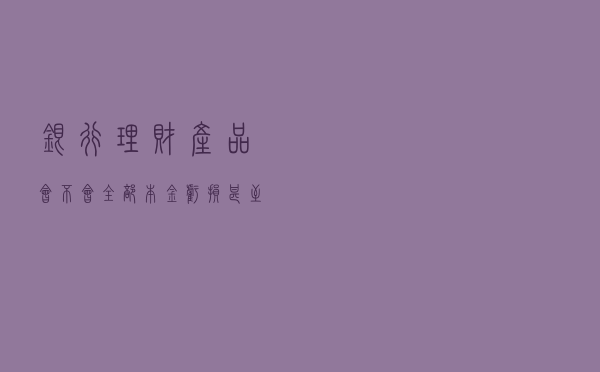 银行理财产品会不会全部本金亏损，甚至亏损超过本金呢？