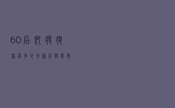 60后即将退休，有多少存款足够养老？