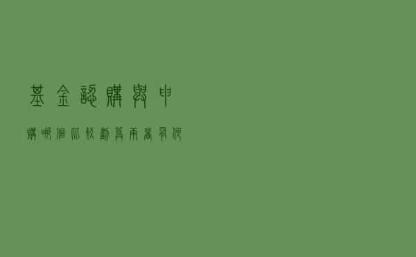 基金认购与申购哪个比较划算？两者有何区别​？