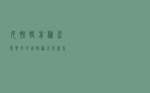 女性婚前检查需要多少钱（婚检不是处怎么办）