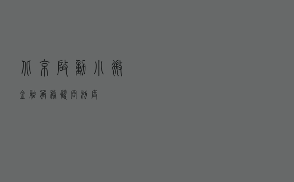 北京启动小微金融服务顾问制度 北京启动小微金融服务顾问制度