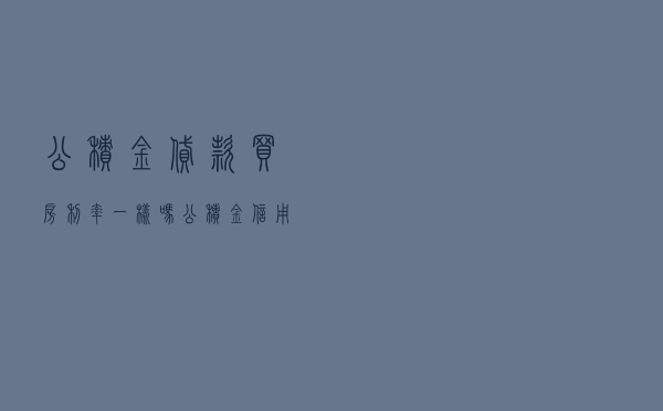 公积金贷款买房利率一样吗 「公积金信用贷款利率」
