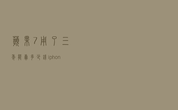 苹果7用了三年能卖多少钱（iphone7卖掉可以卖多少钱）