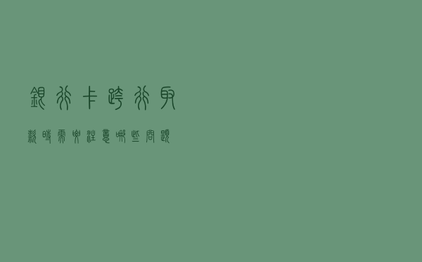 银行卡跨行取款时，需要注意哪些问题？