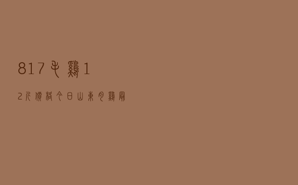 817毛鸡1.2斤价格_今日山东肉鸡最新价格