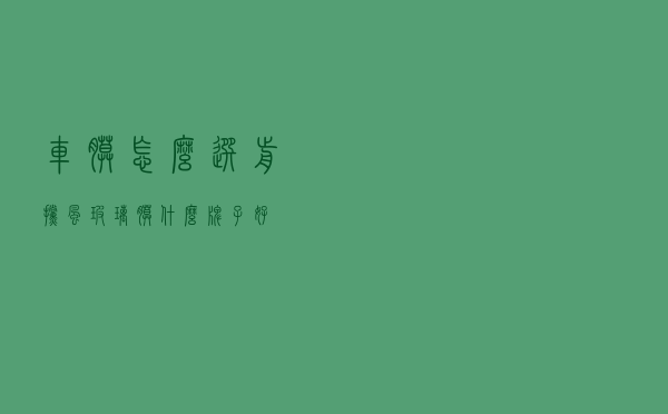 车膜怎么选（前挡风玻璃膜什么牌子好）