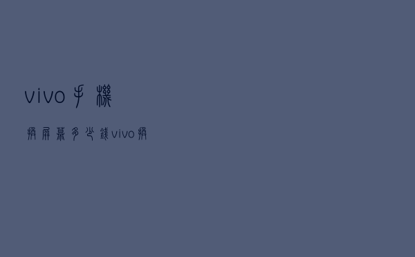 vivo手机换屏幕多少钱（vivo换个外屏一般多少钱）