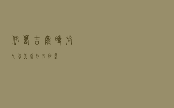 伊茜吉尔时尚女装品牌如何加盟