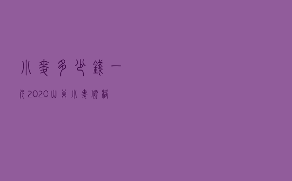 小麦多少钱一斤2020山东（小麦价格行情走势）