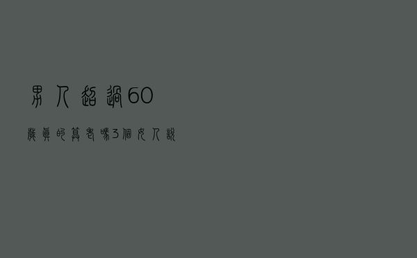 男人超过60岁，真的算老吗？3个女人说出了大实话