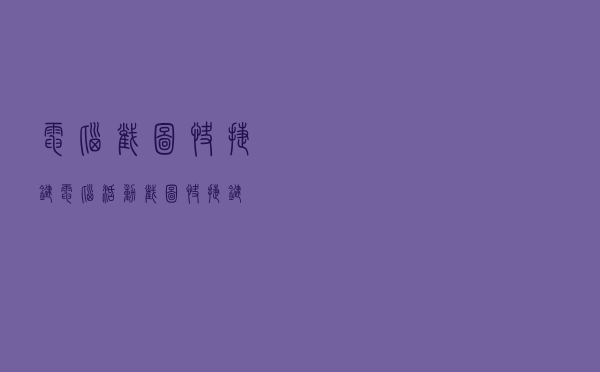 电脑截图快捷键「电脑活动截图快捷键」