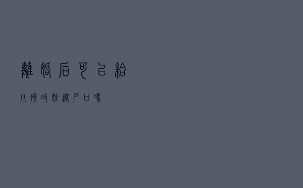 离婚后可以给小孩改姓、迁户口吗？