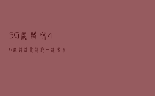 5G网络和4G网络流量消耗一样吗？不知道的看这里