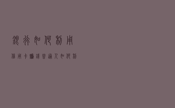 银行如何利用信用卡赚钱，普通人如何利用信用反击？