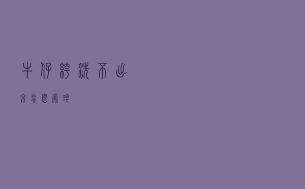 牛仔裤洗不出来怎么处理