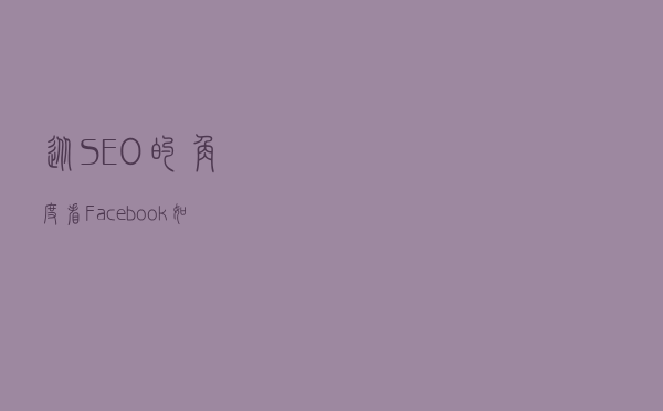 从SEO的角度看Facebook：如何通过优化提高Facebook页面排名？