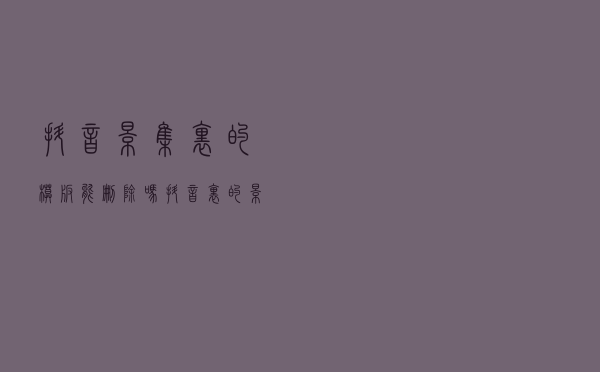 抖音影集里的模板能删除吗？抖音里的影集模板能增加吗