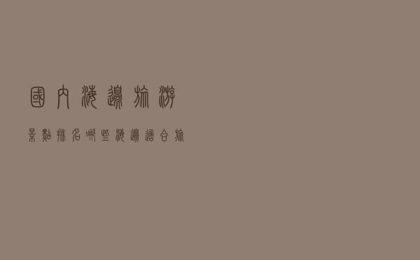 国内海边旅游景点排名（哪些海边适合旅游）