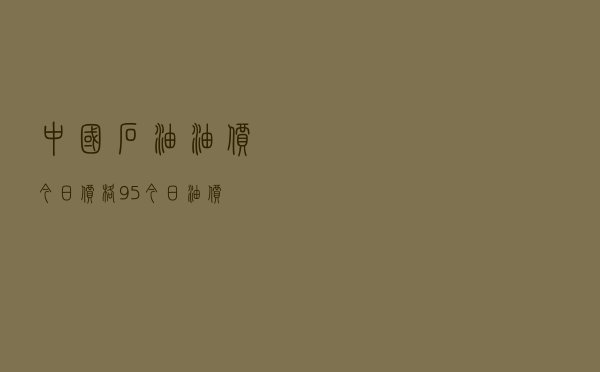 中国石油油价今日价格95_今日油价