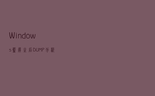 Windows蓝屏之后，DUMP分析教程