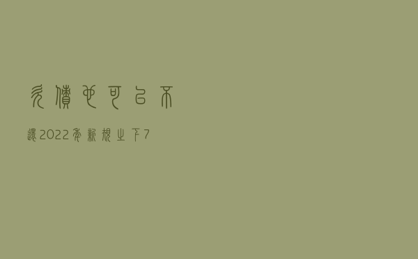 “欠债”也可以不还？2022年新规之下，“7类债务”或无需再偿还