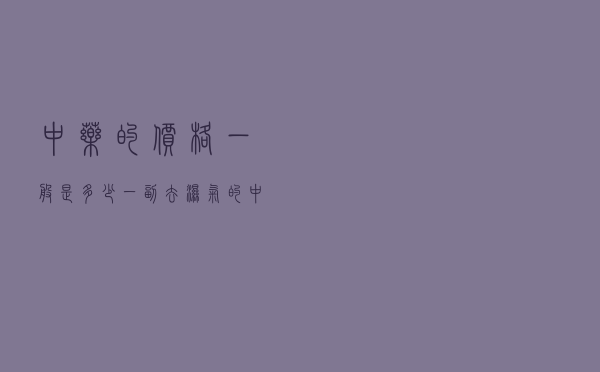 中药的价格一般是多少 - 一副去湿气的中药多少钱