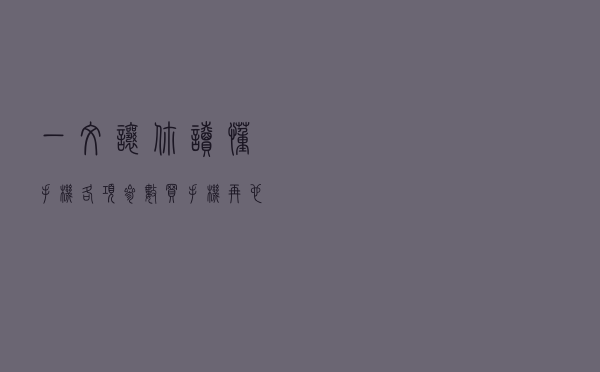 一文让你读懂手机各项参数，买手机再也不怕看不懂参数被坑了