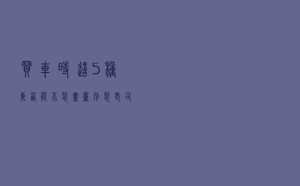 买车时，这5种东西能不装尽量别装，老司机：专坑人傻钱多！