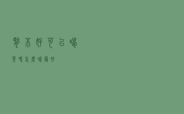 肾不好，可以喝茶吗，怎么喝最好？