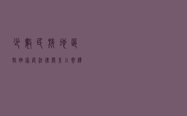 少数民族地区婚姻家庭法律关系以案释法案例