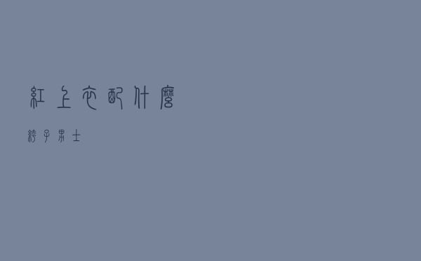 红上衣配什么裤子男士