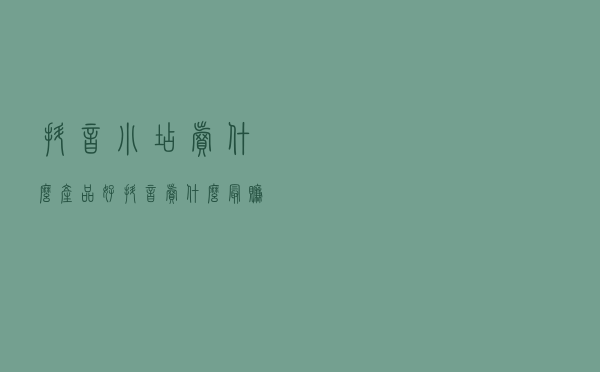 抖音小店卖什么产品好？抖音卖什么最赚钱？抖音小店运营详解