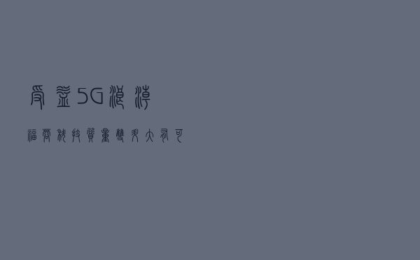 受益5G浪潮福蓉科技“质”“量”双升大有可为