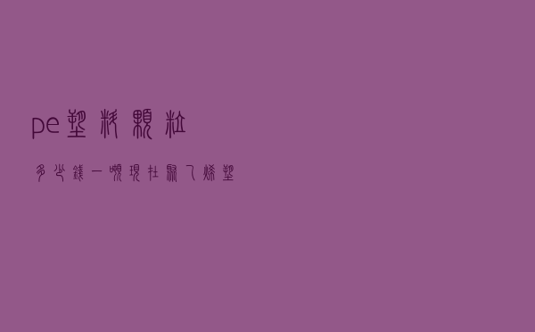 pe塑料颗粒多少钱一吨 - 现在聚乙烯塑料颗粒价格行情