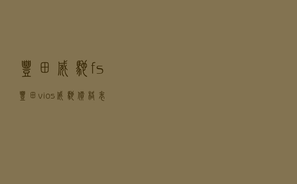 丰田威驰fs_丰田vios威驰价格表