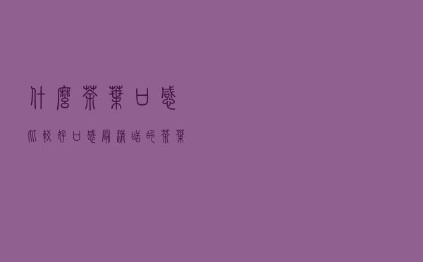 什么茶叶口感比较好，口感最清甜的茶叶