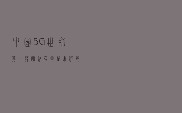 中国5G世界第一？韩国普及率是我们的14倍
