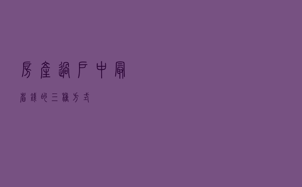 房产过户中,最省钱的三种方式 房产过户中,最省钱的三种方式