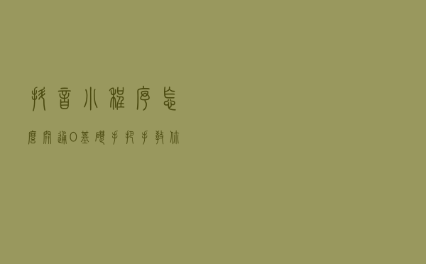 抖音小程序怎么开通，0基础手把手教你添加自己的抖音小程序