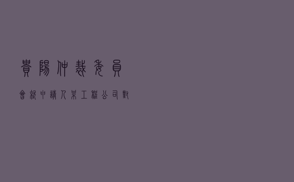 贵阳仲裁委员会就申请人某工程公司对被申请人某公司建设工程施工合同纠纷进行仲裁案