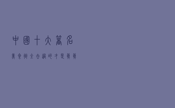 中国十大著名美食街，全去过的，才是真真正正的吃货