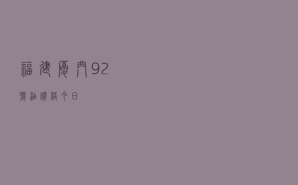 福建厦门92号油价格今日