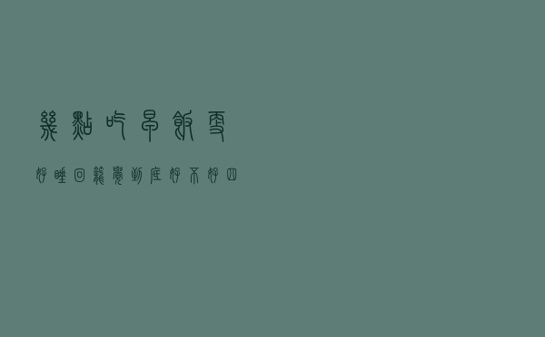 几点吃早饭更好？睡回笼觉到底好不好？四大疑问，看完就不纠结了
