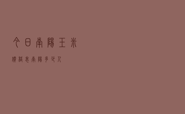 今日南阳玉米价格表，南阳多少人