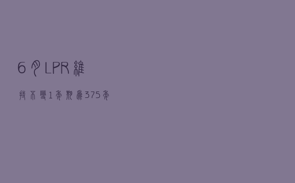 6月LPR维持不变，1年期为3.7%，5年期以上为4.45%