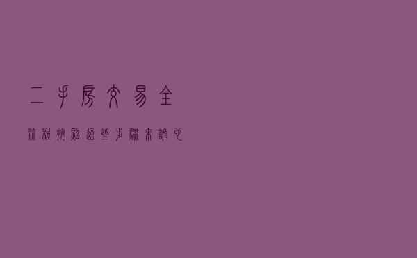 二手房交易全流程，按照这些步骤来谁也忽悠不了你