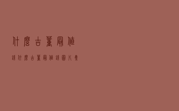 什么古董最值钱 - 什么古董最值钱图片集