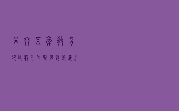 未来五年，教育领域将如何变化？听听他们心中的首都教育新图景