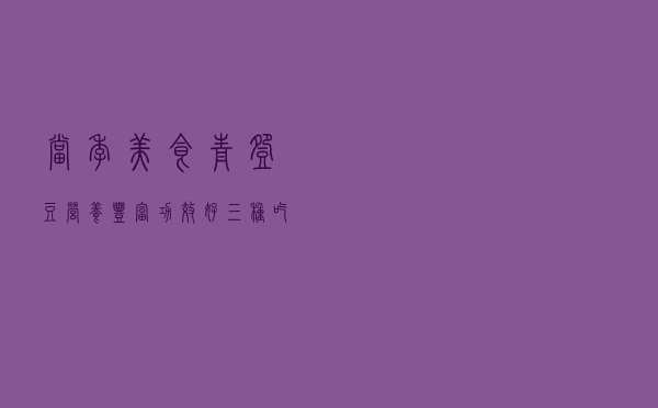 当季美食青豌豆，营养丰富功效好，三种吃法分享给大家。